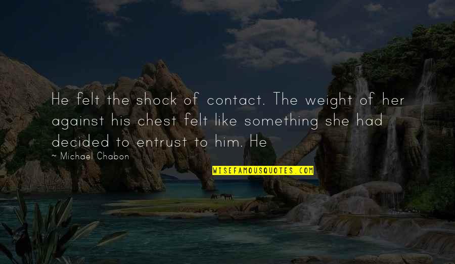 Felt The Weight Quotes By Michael Chabon: He felt the shock of contact. The weight Felt The Weight Quotes By Michael Chabon: He felt the shock of contact. The weight