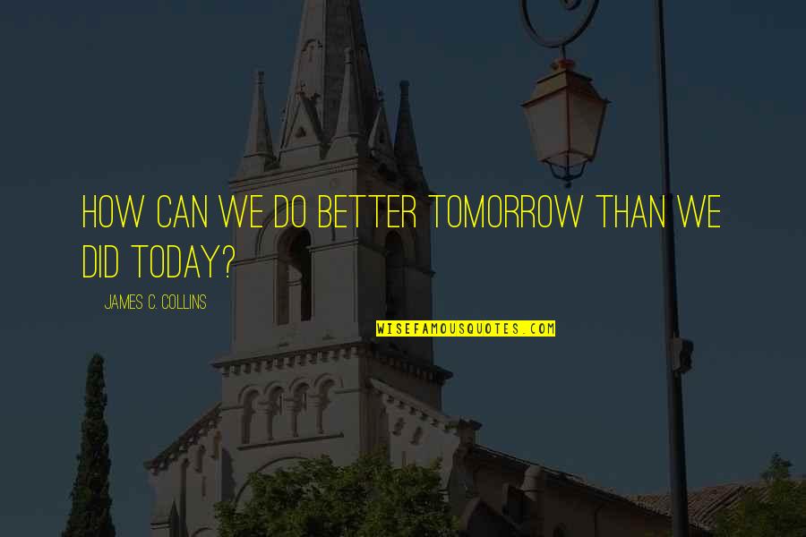 Feltch Harry Quotes By James C. Collins: How can we do better tomorrow than we Feltch Harry Quotes By James C. Collins: How can we do better tomorrow than we