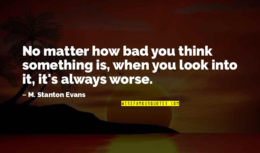 Feltmans Hot Quotes By M. Stanton Evans: No matter how bad you think something is, Feltmans Hot Quotes By M. Stanton Evans: No matter how bad you think something is,