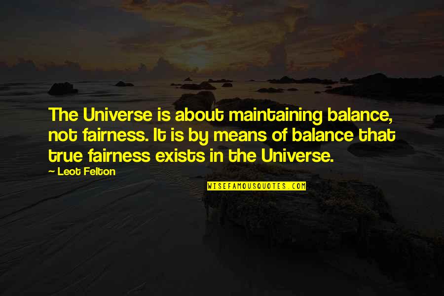 Felton Quotes By Leot Felton: The Universe is about maintaining balance, not fairness. Felton Quotes By Leot Felton: The Universe is about maintaining balance, not fairness.
