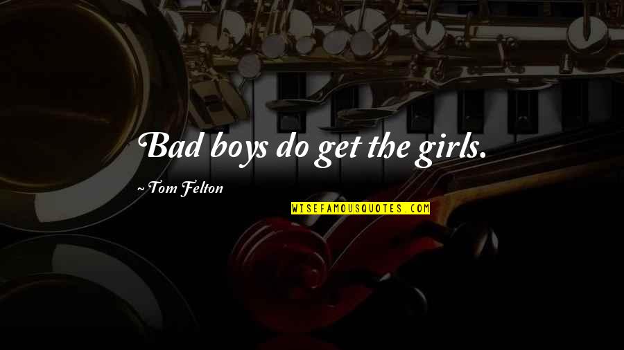 Felton Quotes By Tom Felton: Bad boys do get the girls. Felton Quotes By Tom Felton: Bad boys do get the girls.