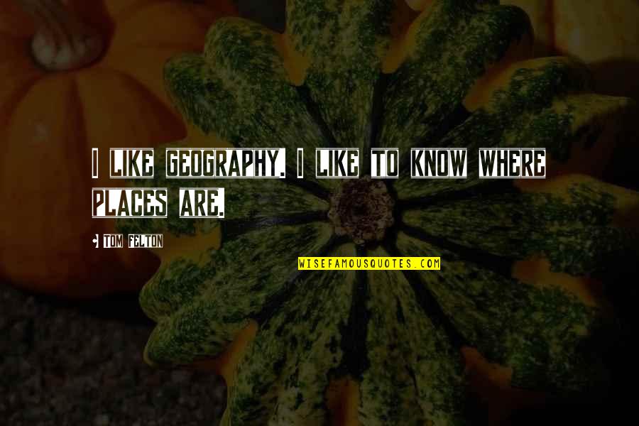 Felton Quotes By Tom Felton: I like geography. I like to know where Felton Quotes By Tom Felton: I like geography. I like to know where
