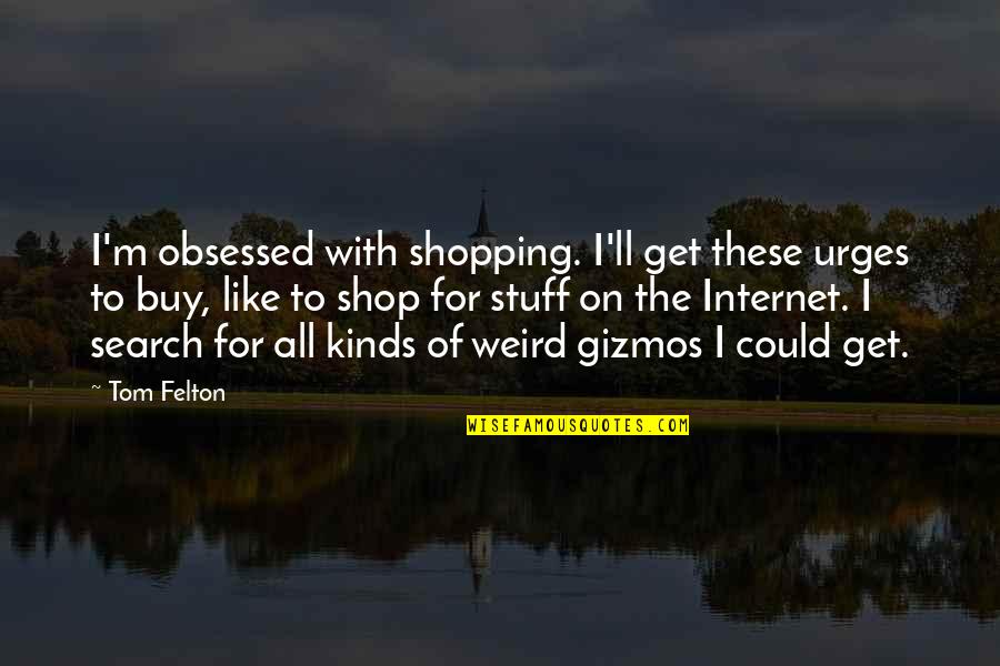 Felton Quotes By Tom Felton: I'm obsessed with shopping. I'll get these urges Felton Quotes By Tom Felton: I'm obsessed with shopping. I'll get these urges