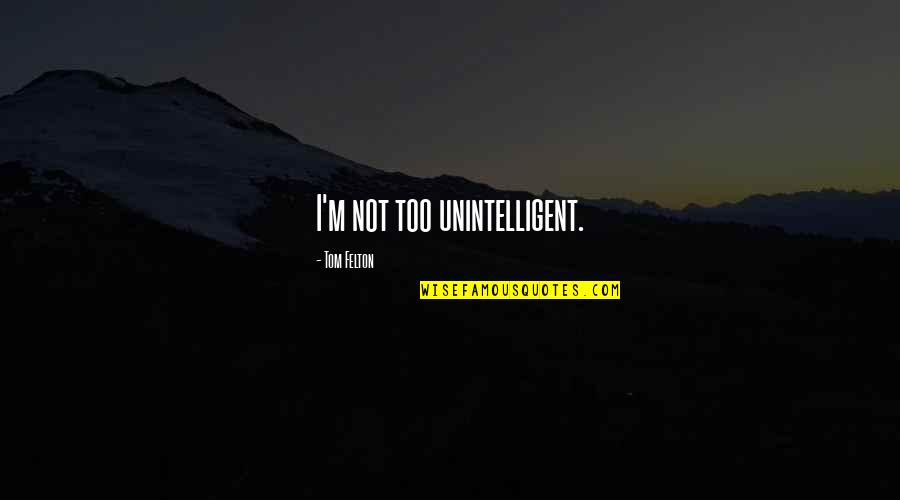 Felton Quotes By Tom Felton: I'm not too unintelligent. Felton Quotes By Tom Felton: I'm not too unintelligent.