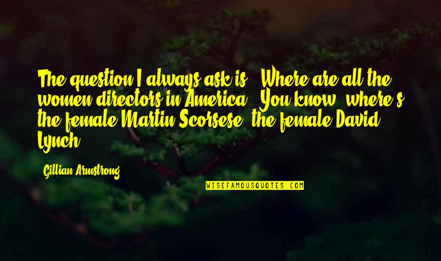 Female Directors Quotes By Gillian Armstrong: The question I always ask is: 'Where are Female Directors Quotes By Gillian Armstrong: The question I always ask is: 'Where are