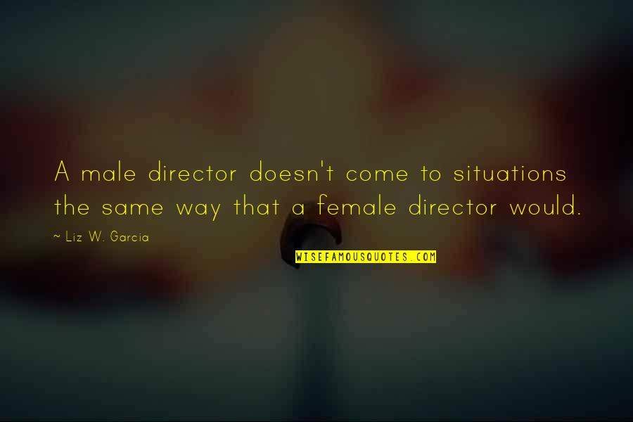 Female Directors Quotes By Liz W. Garcia: A male director doesn't come to situations the