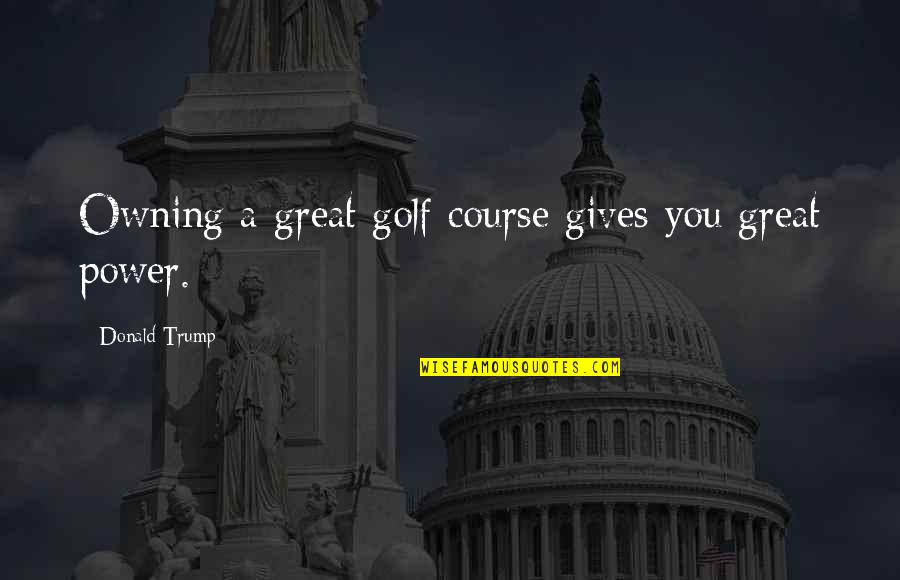 Female Emt Quotes By Donald Trump: Owning a great golf course gives you great