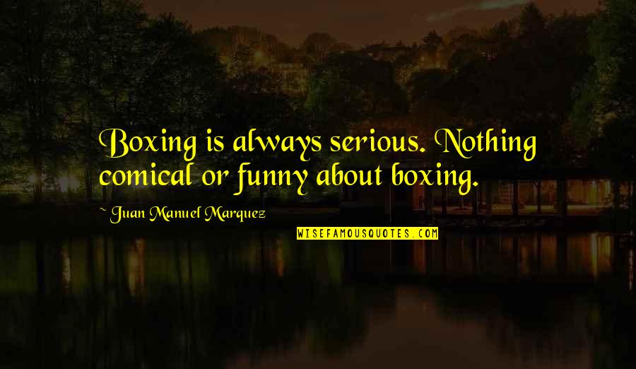 Female Illiteracy Quotes By Juan Manuel Marquez: Boxing is always serious. Nothing comical or funny