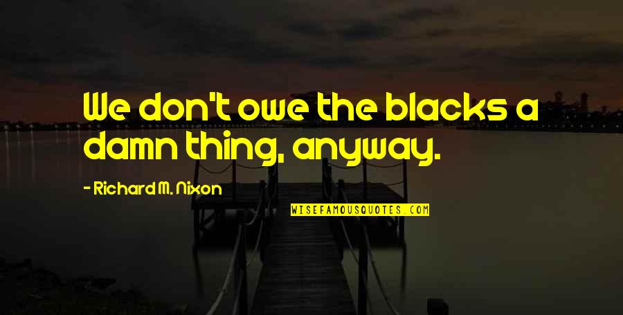 Females Being Thirsty Quotes By Richard M. Nixon: We don't owe the blacks a damn thing, Females Being Thirsty Quotes By Richard M. Nixon: We don't owe the blacks a damn thing,