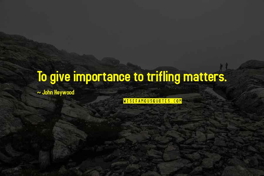 Femanine Quotes By John Heywood: To give importance to trifling matters. Femanine Quotes By John Heywood: To give importance to trifling matters.
