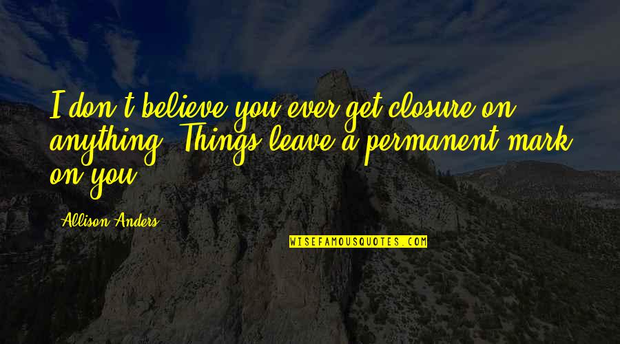 Femeile Quotes By Allison Anders: I don't believe you ever get closure on Femeile Quotes By Allison Anders: I don't believe you ever get closure on