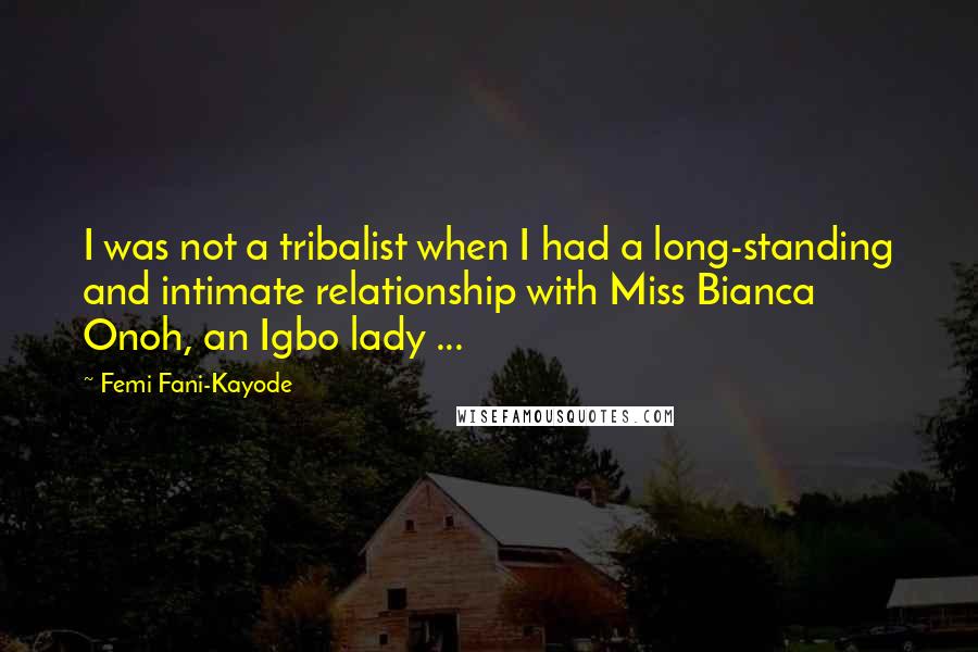 Femi Fani-Kayode quotes: I was not a tribalist when I had a long-standing and intimate relationship with Miss Bianca Onoh, an Igbo lady ...