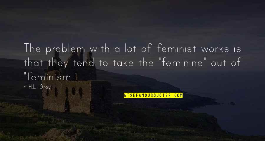Feminine Quotes By H.L. Grey: The problem with a lot of feminist works