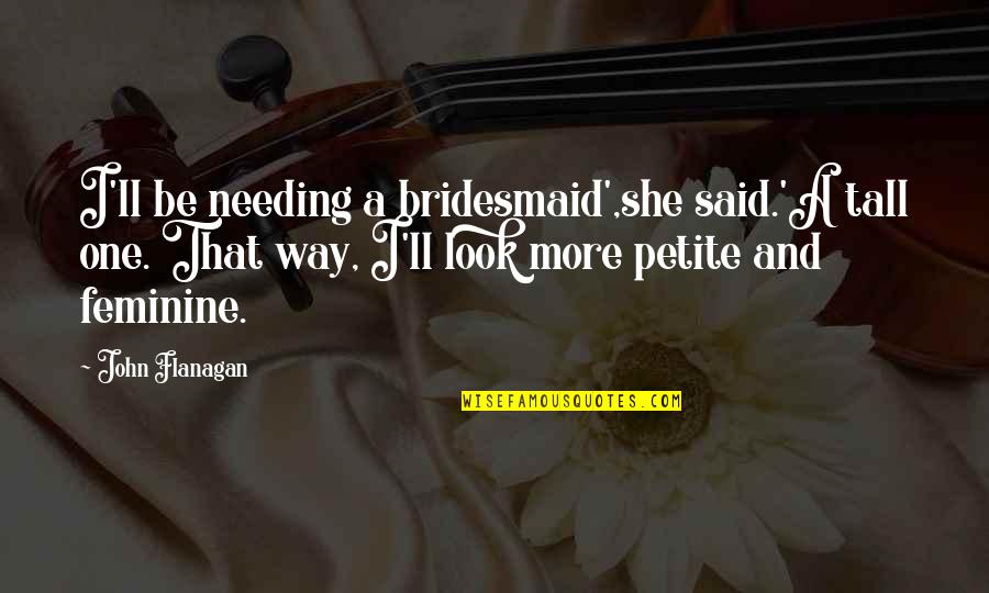 Feminine Quotes By John Flanagan: I'll be needing a bridesmaid',she said.'A tall one.