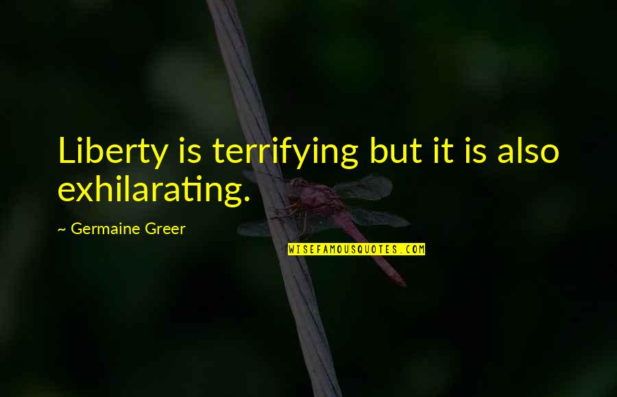 Feminism In Literature Quotes By Germaine Greer: Liberty is terrifying but it is also exhilarating.