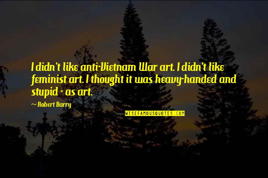 Feminist Anti War Quotes By Robert Barry: I didn't like anti-Vietnam War art. I didn't