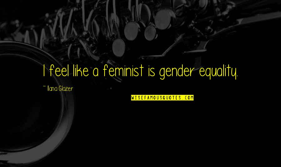 Feminist Equality Quotes By Ilana Glazer: I feel like a feminist is gender equality. Feminist Equality Quotes By Ilana Glazer: I feel like a feminist is gender equality.