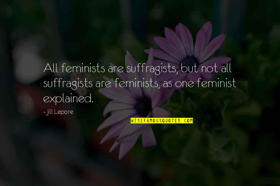 Feminist Movement Quotes By Jill Lepore: All feminists are suffragists, but not all suffragists