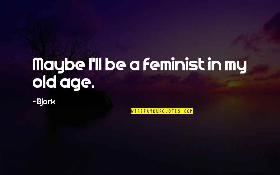 Feminist Quotes By Bjork: Maybe I'll be a feminist in my old