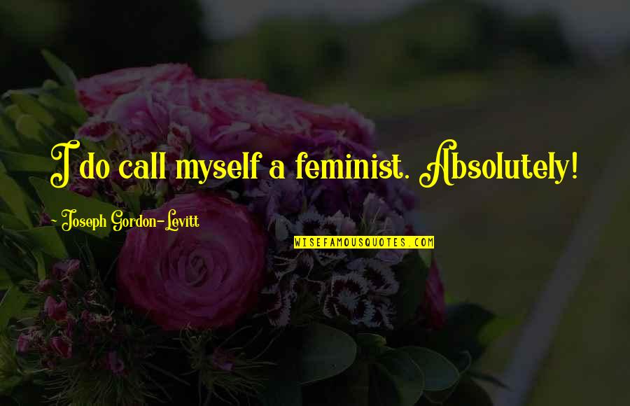 Feminist Quotes By Joseph Gordon-Levitt: I do call myself a feminist. Absolutely!