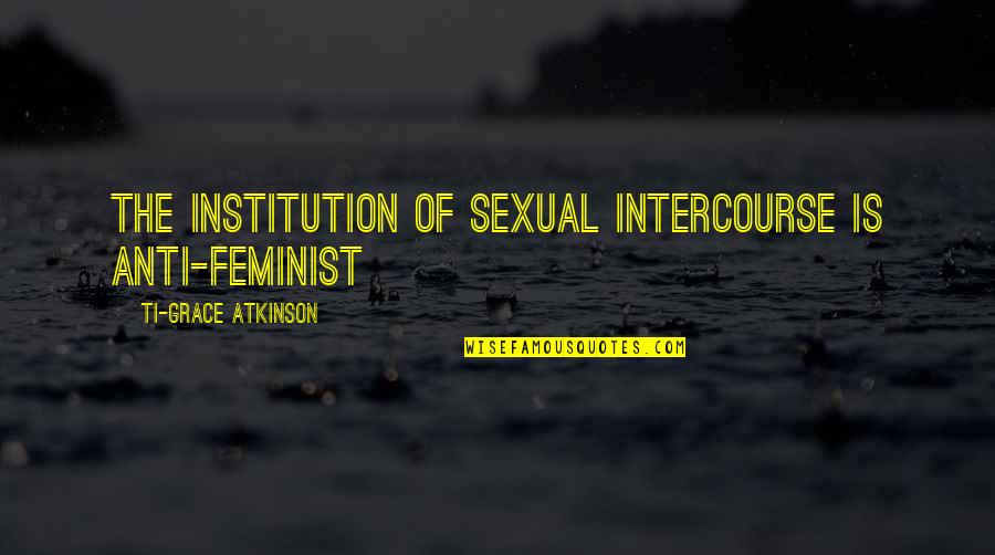 Feminist Radical Quotes By Ti-Grace Atkinson: The institution of sexual intercourse is anti-feminist Feminist Radical Quotes By Ti-Grace Atkinson: The institution of sexual intercourse is anti-feminist