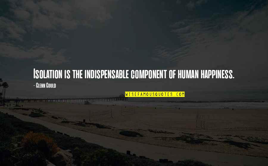 Feminist Rhetoric Quotes By Glenn Gould: Isolation is the indispensable component of human happiness.