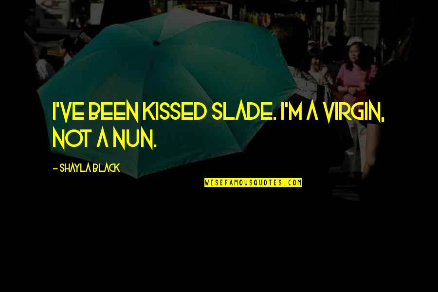 Femra Sot Quotes By Shayla Black: I've been kissed Slade. I'm a virgin, not Femra Sot Quotes By Shayla Black: I've been kissed Slade. I'm a virgin, not