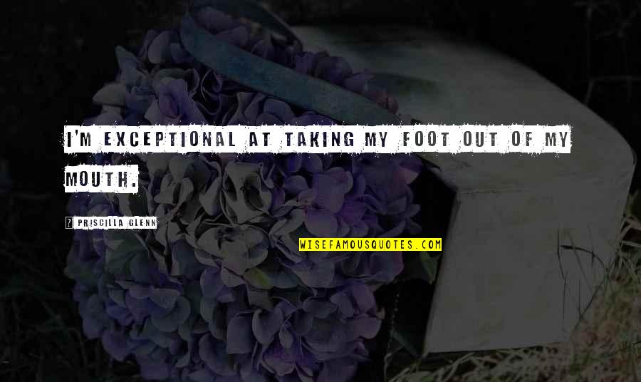 Fenceline Quotes By Priscilla Glenn: I'm exceptional at taking my foot out of