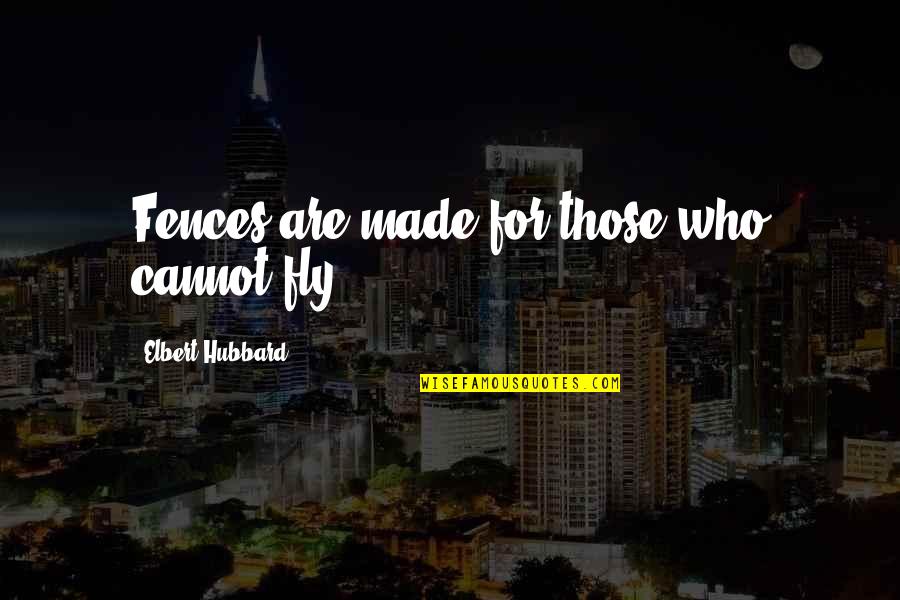 Fences Best Quotes By Elbert Hubbard: Fences are made for those who cannot fly. Fences Best Quotes By Elbert Hubbard: Fences are made for those who cannot fly.