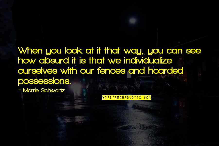 Fences In Fences Quotes By Morrie Schwartz.: When you look at it that way, you