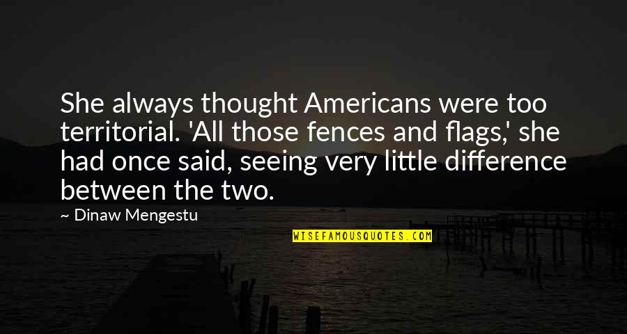 Fences The Quotes By Dinaw Mengestu: She always thought Americans were too territorial. 'All Fences The Quotes By Dinaw Mengestu: She always thought Americans were too territorial. 'All