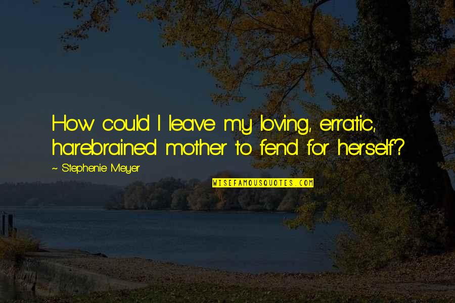 Fend Quotes By Stephenie Meyer: How could I leave my loving, erratic, harebrained