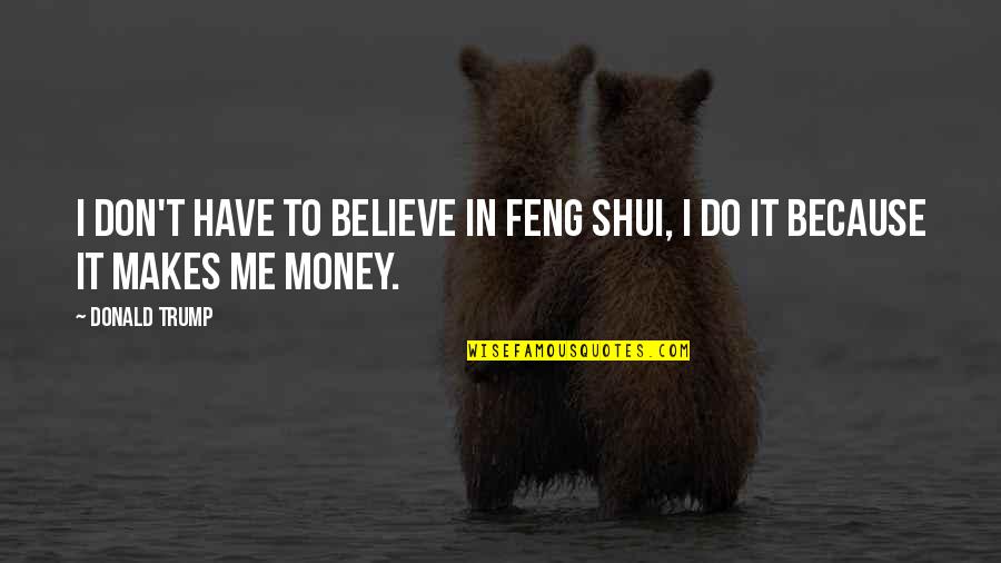 Feng Shui Quotes By Donald Trump: I don't have to believe in Feng Shui,