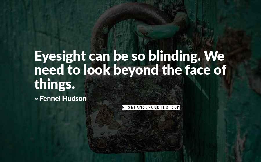 Fennel Hudson quotes: Eyesight can be so blinding. We need to look beyond the face of things.