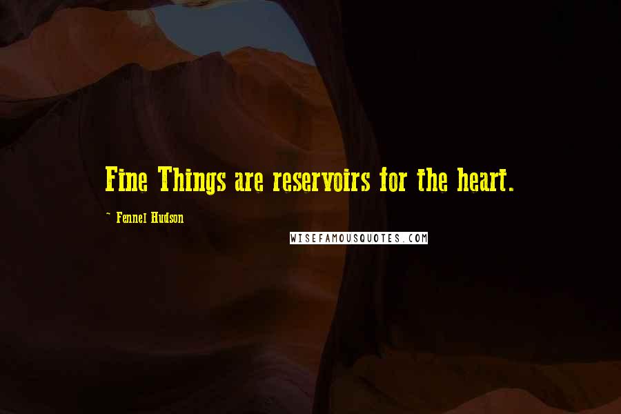 Fennel Hudson quotes: Fine Things are reservoirs for the heart.