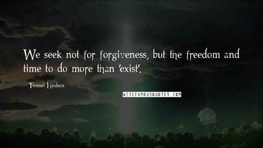 Fennel Hudson quotes: We seek not for forgiveness, but the freedom and time to do more than 'exist'.