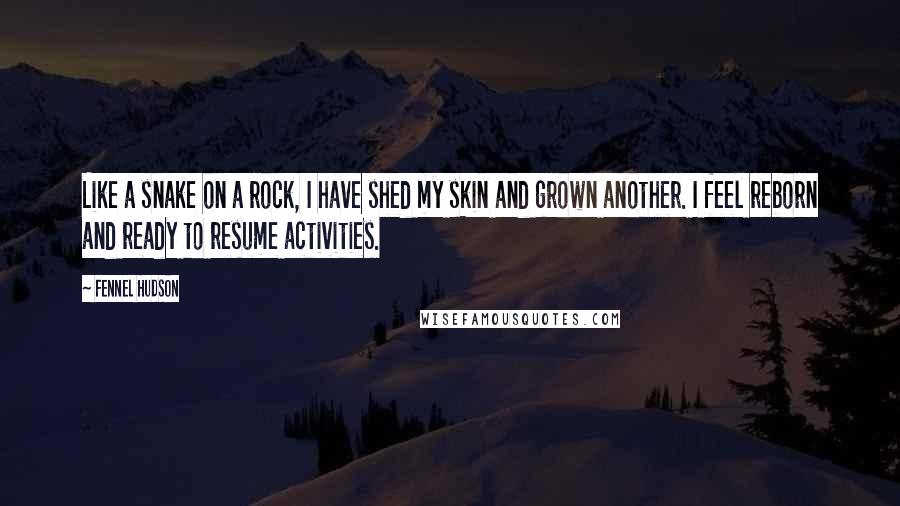 Fennel Hudson quotes: Like a snake on a rock, I have shed my skin and grown another. I feel reborn and ready to resume activities. Fennel Hudson quotes: Like a snake on a rock, I have shed my skin and grown another. I feel reborn and ready to resume activities.
