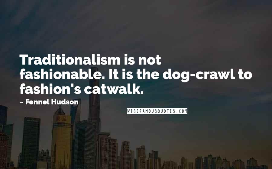 Fennel Hudson quotes: Traditionalism is not fashionable. It is the dog-crawl to fashion's catwalk.