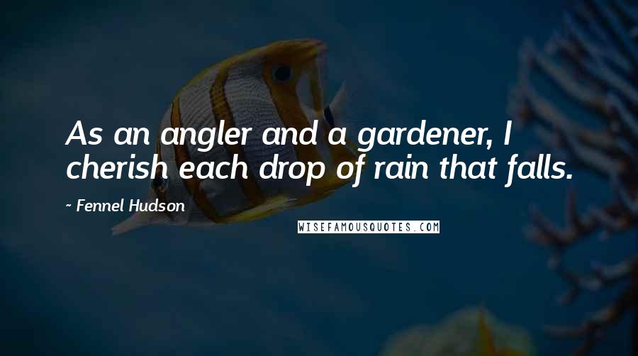 Fennel Hudson quotes: As an angler and a gardener, I cherish each drop of rain that falls.