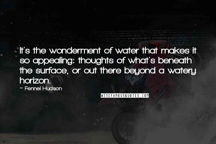 Fennel Hudson quotes: It's the wonderment of water that makes it so appealing: thoughts of what's beneath the surface, or out there beyond a watery horizon. Fennel Hudson quotes: It's the wonderment of water that makes it so appealing: thoughts of what's beneath the surface, or out there beyond a watery horizon.