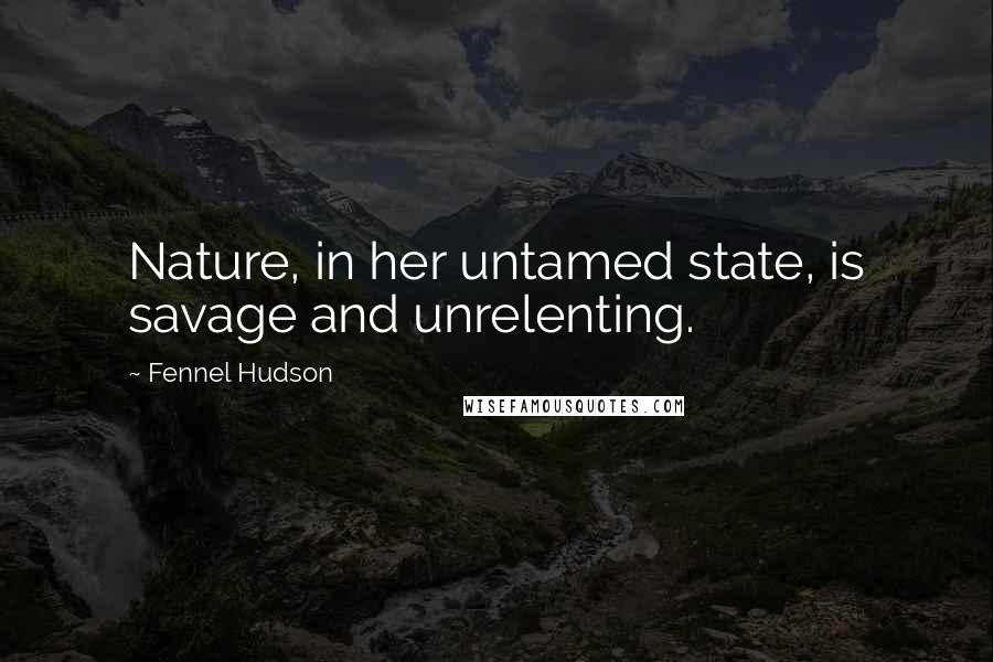 Fennel Hudson quotes: Nature, in her untamed state, is savage and unrelenting.