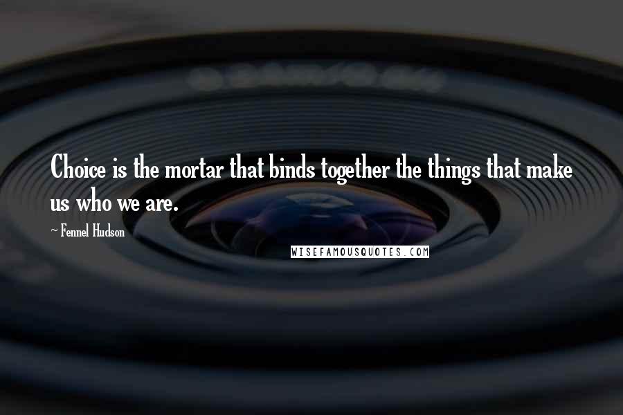 Fennel Hudson quotes: Choice is the mortar that binds together the things that make us who we are.
