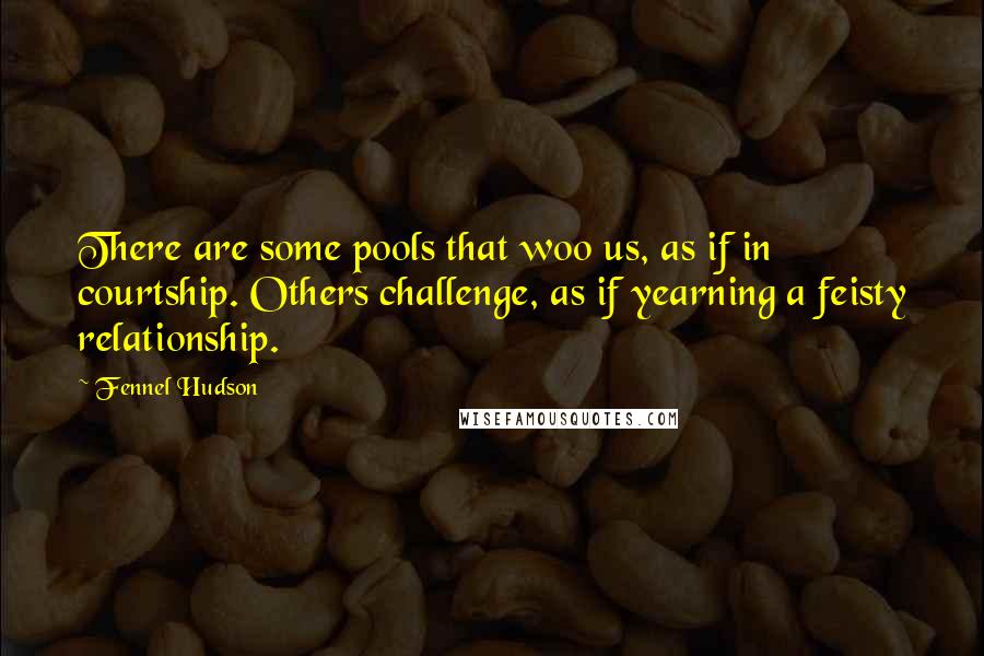 Fennel Hudson quotes: There are some pools that woo us, as if in courtship. Others challenge, as if yearning a feisty relationship.