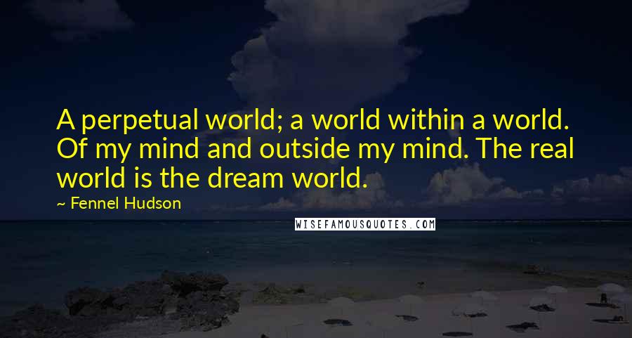 Fennel Hudson quotes: A perpetual world; a world within a world. Of my mind and outside my mind. The real world is the dream world.