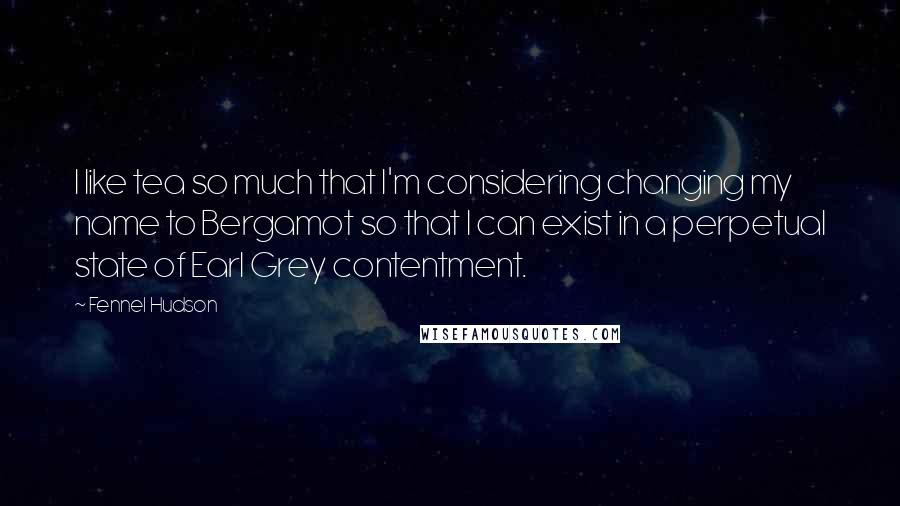 Fennel Hudson quotes: I like tea so much that I'm considering changing my name to Bergamot so that I can exist in a perpetual state of Earl Grey contentment.