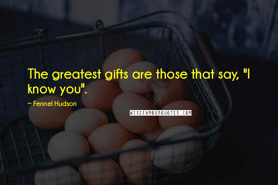 Fennel Hudson quotes: The greatest gifts are those that say, "I know you".