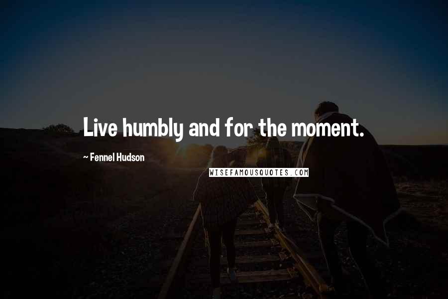 Fennel Hudson quotes: Live humbly and for the moment.