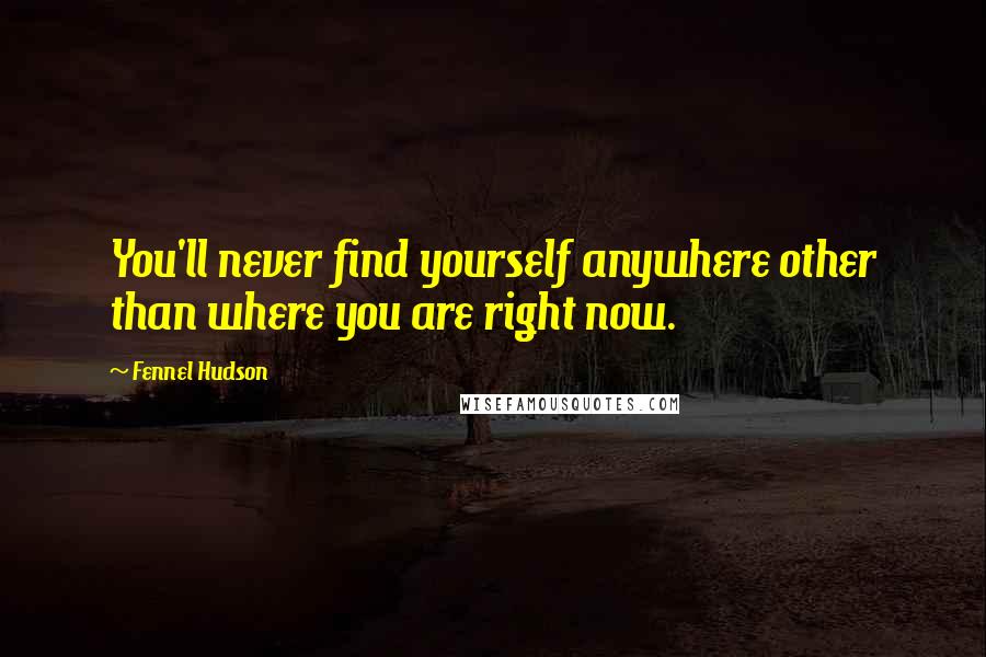 Fennel Hudson quotes: You'll never find yourself anywhere other than where you are right now.