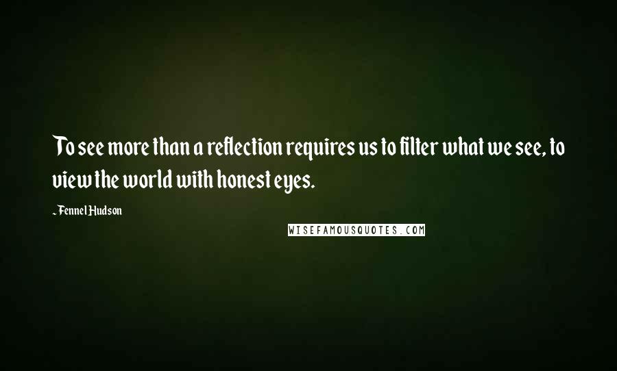 Fennel Hudson quotes: To see more than a reflection requires us to filter what we see, to view the world with honest eyes.