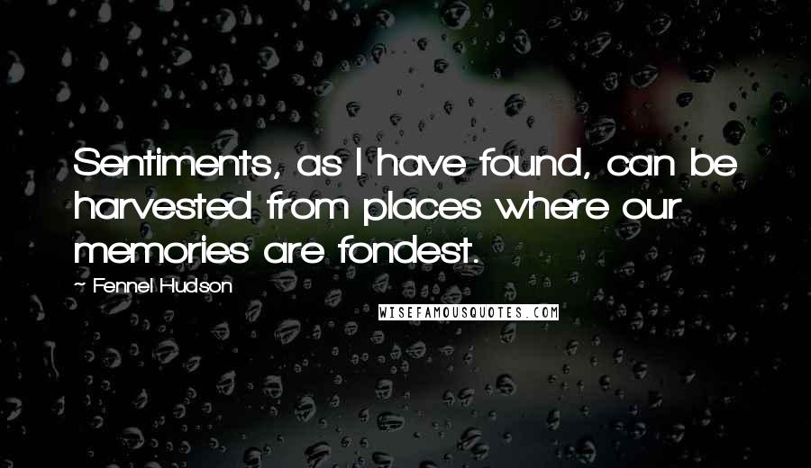 Fennel Hudson quotes: Sentiments, as I have found, can be harvested from places where our memories are fondest.